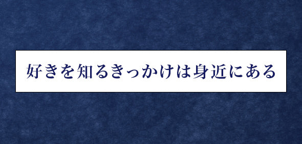 好きを知るきっかけは身近にある