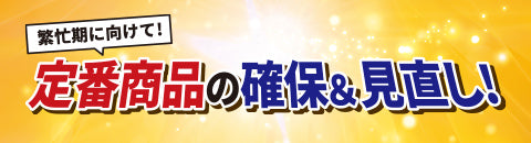 繁忙期に向けて!定番商品の確保＆見直し!